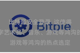 比特派安全登录  这使得它成为数字艺术品、音乐、游戏等鸿沟的热点选定